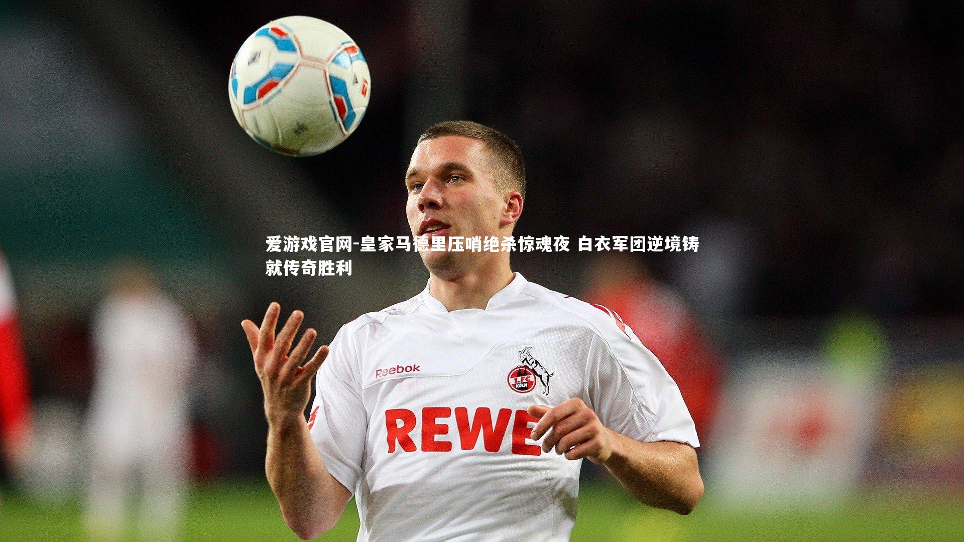 皇家马德里压哨绝杀惊魂夜 白衣军团逆境铸就传奇胜利