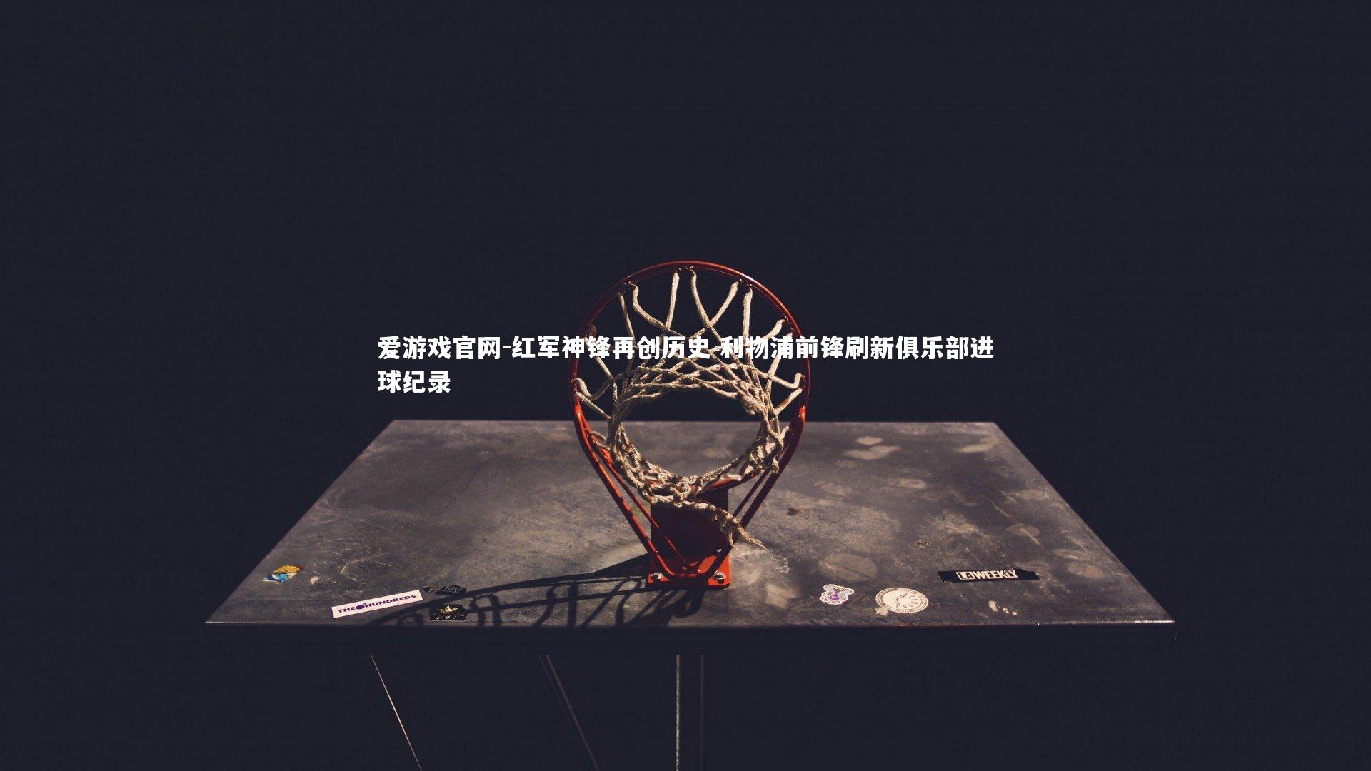 爱游戏官网-红军神锋再创历史 利物浦前锋刷新俱乐部进球纪录