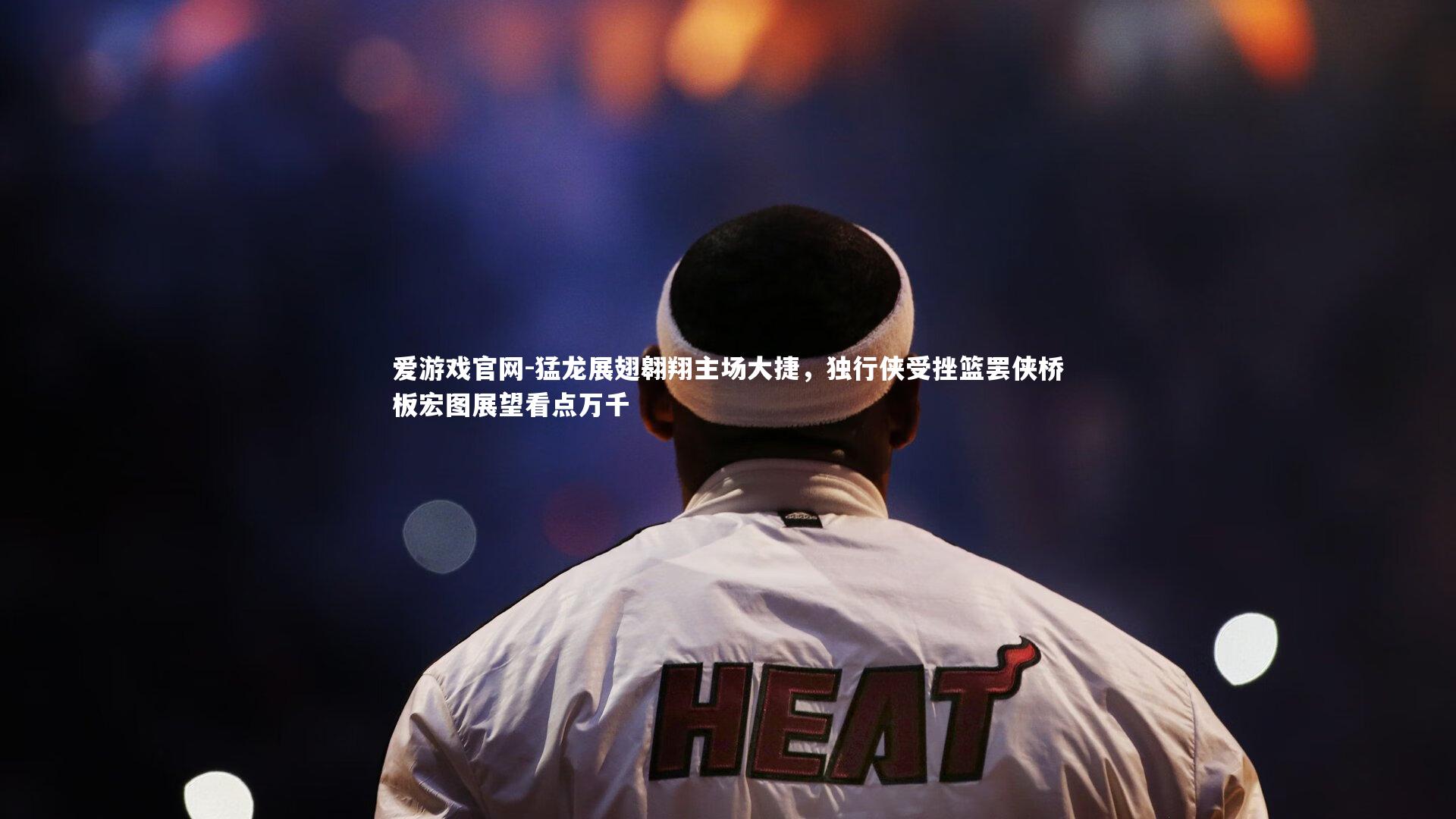 猛龙展翅翱翔主场大捷，独行侠受挫篮罢侠桥板宏图展望看点万千