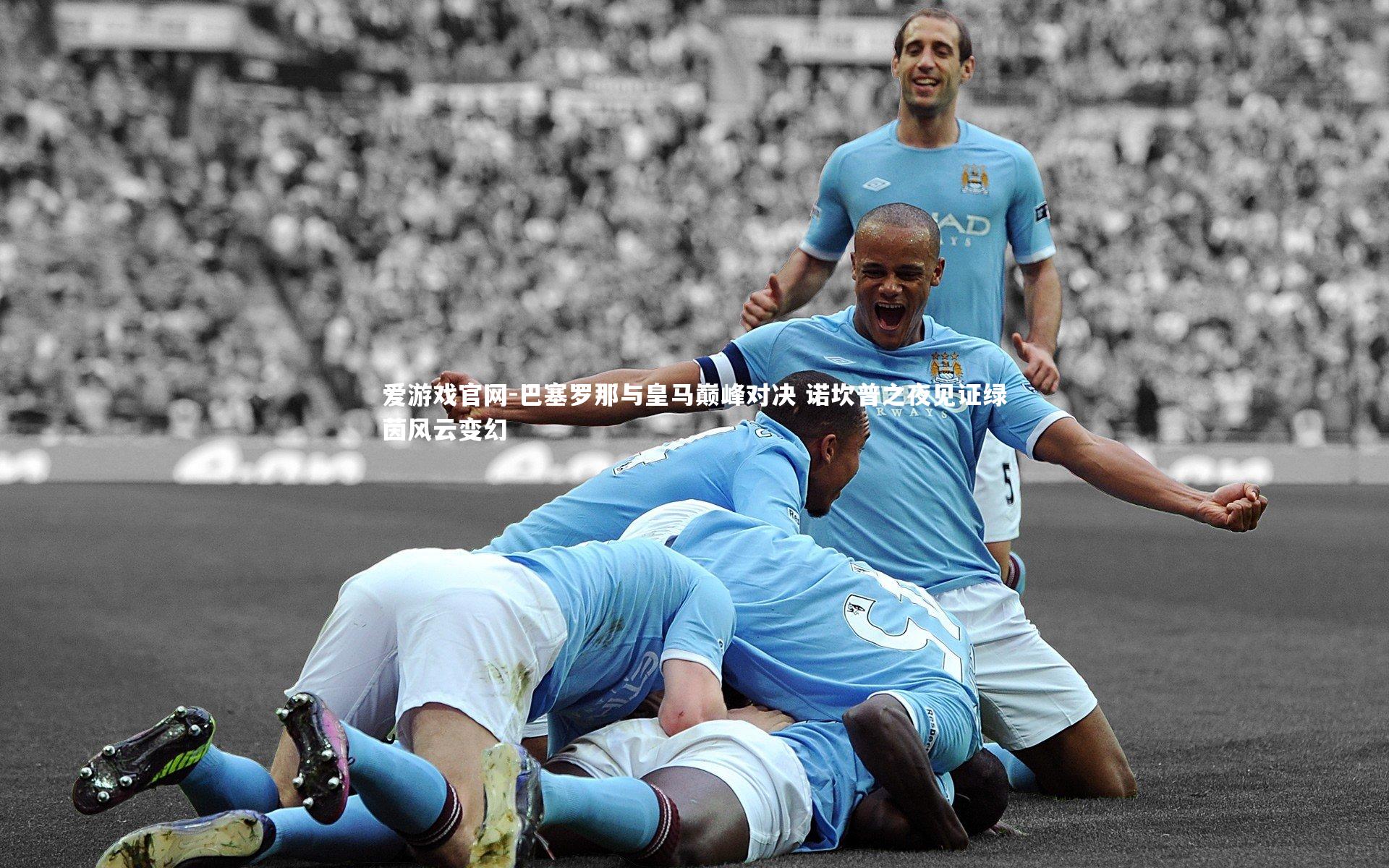 巴塞罗那与皇马巅峰对决 诺坎普之夜见证绿茵风云变幻