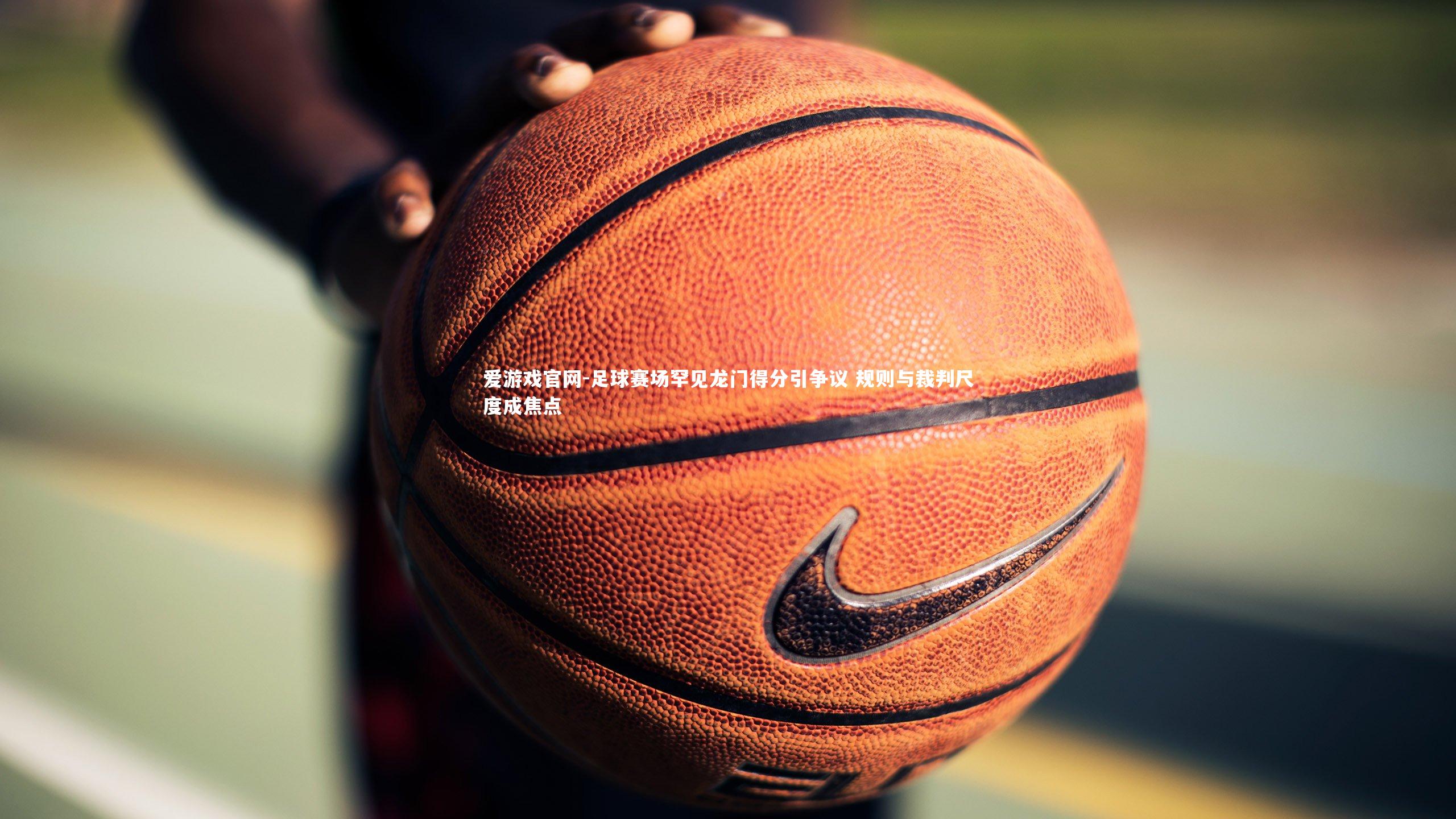 足球赛场罕见龙门得分引争议 规则与裁判尺度成焦点