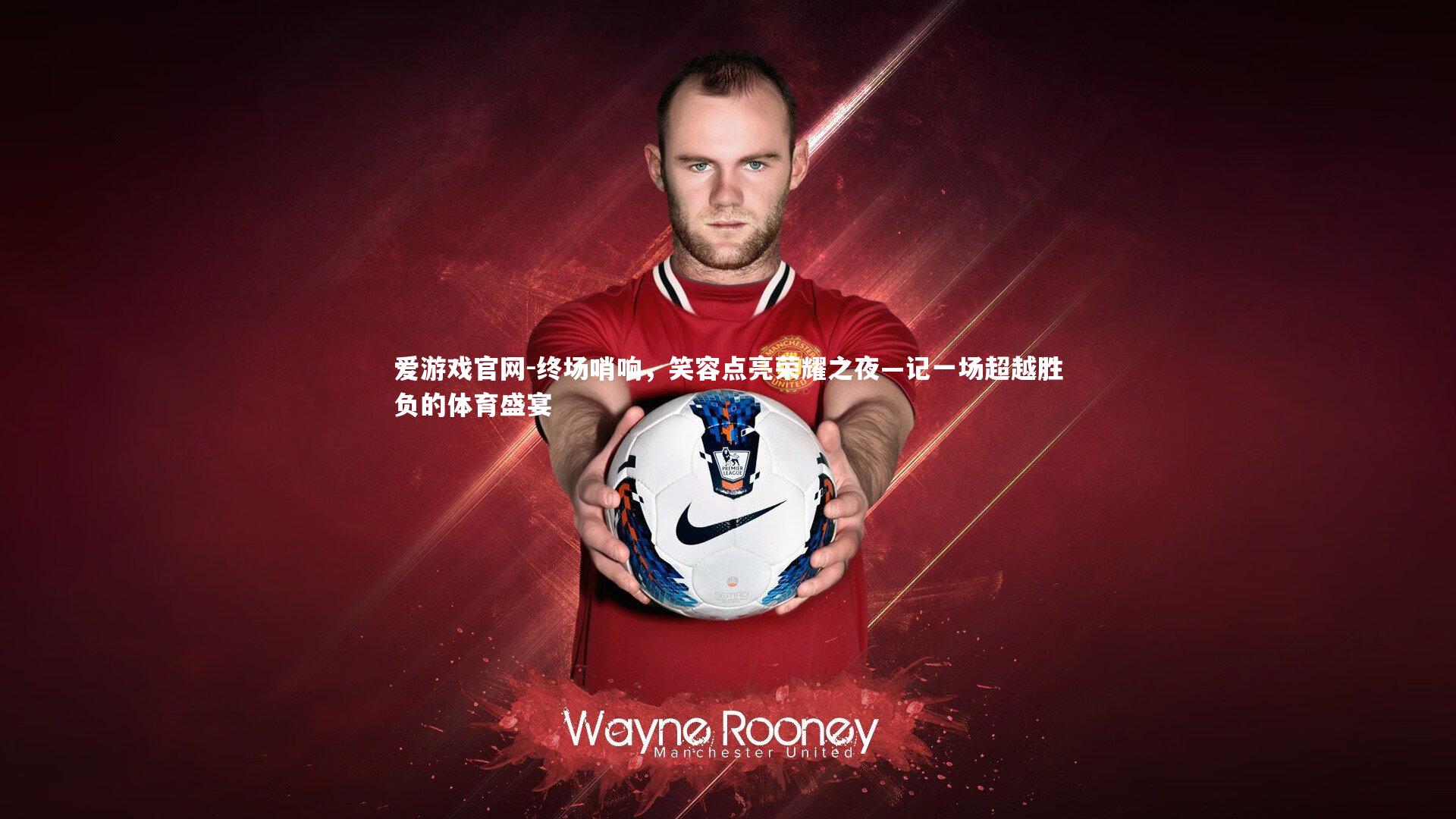 爱游戏官网-终场哨响，笑容点亮荣耀之夜—记一场超越胜负的体育盛宴